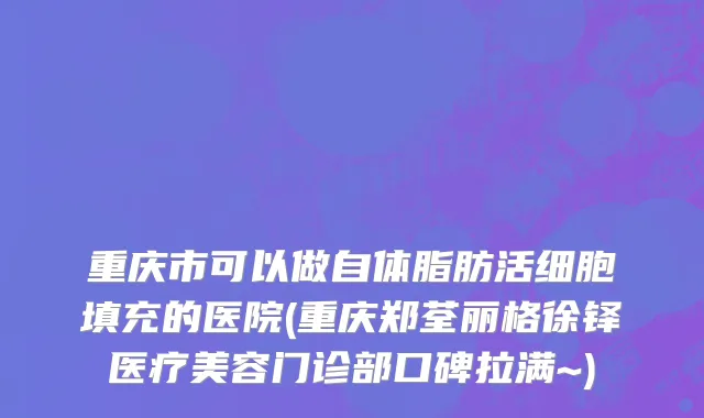 重庆市可以做自体脂肪活细胞填充的医院(重庆郑荃丽格徐铎医疗美容门诊部口碑拉满~)
