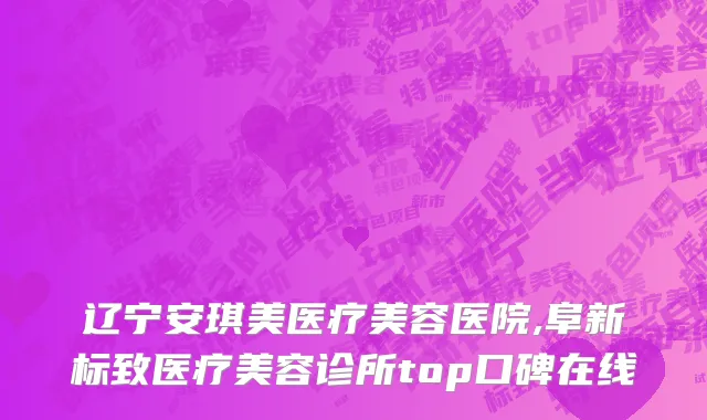 辽宁安琪美医疗美容医院,阜新标致医疗美容诊所top口碑在线
