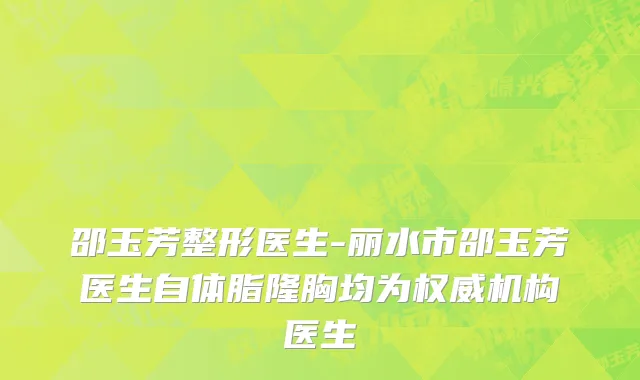 邵玉芳整形医生-丽水市邵玉芳医生自体脂隆胸均为权威机构医生