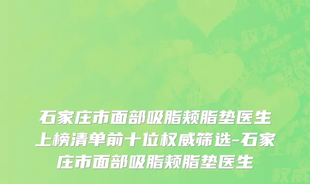 石家庄市面部吸脂颊脂垫医生上榜清单前十位权威筛选-石家庄市面部吸脂颊脂垫医生