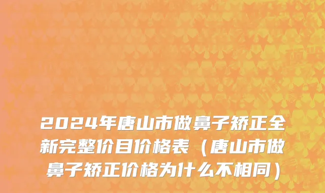 2024年唐山市做鼻子矫正全新完整价目价格表（唐山市做鼻子矫正价格为什么不相同）