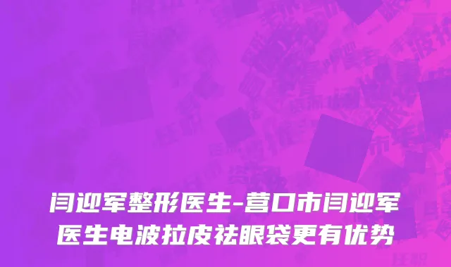 闫迎军整形医生-营口市闫迎军医生电波拉皮祛眼袋更有优势
