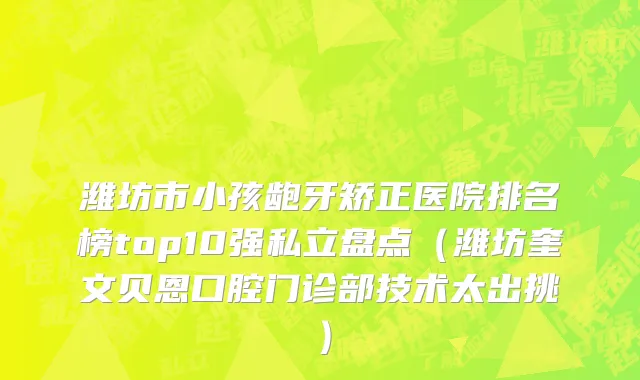 潍坊市小孩龅牙矫正医院排名榜top10强私立盘点（潍坊奎文贝恩口腔门诊部技术太出挑）