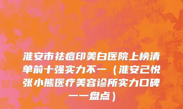 淮安市祛痘印美白医院上榜清单前十强实力不一（淮安己悦张小熊医疗美容诊所实力口碑一一盘点）
