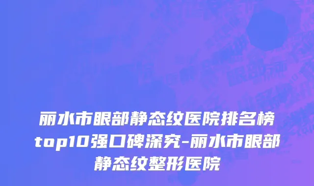 丽水市眼部静态纹医院排名榜top10强口碑深究-丽水市眼部静态纹整形医院