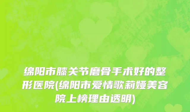 绵阳市膝关节磨骨手术好的整形医院(绵阳市爱情歌莉娅美容院上榜理由透明)