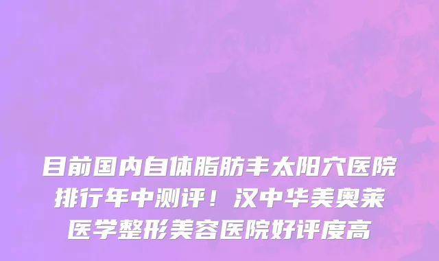 目前国内自体脂肪丰太阳穴医院排行年中测评!汉中华美奥莱医学整形美容医院好评度高