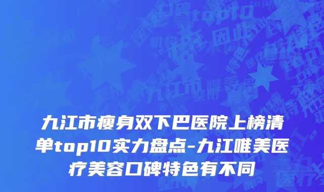 九江市瘦身双下巴医院上榜清单top10实力盘点-九江唯美医疗美容口碑特色有不同