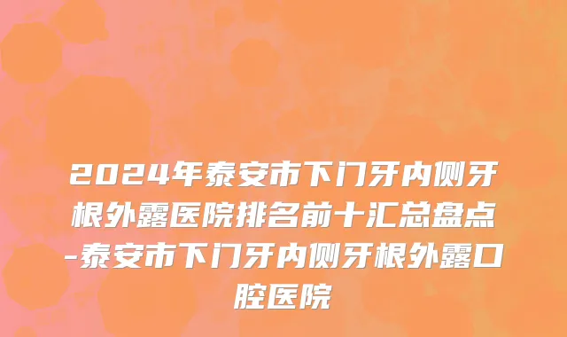 2024年泰安市下门牙内侧牙根外露医院排名前十汇总盘点-泰安市下门牙内侧牙根外露口腔医院