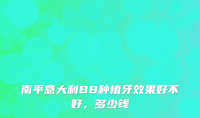 南平意大利BB种植牙效果好不好，多少钱
