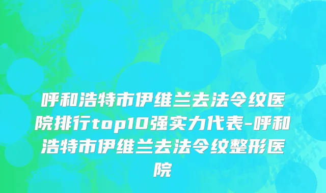 呼和浩特市伊维兰去法令纹医院排行top10强实力代表-呼和浩特市伊维兰去法令纹整形医院