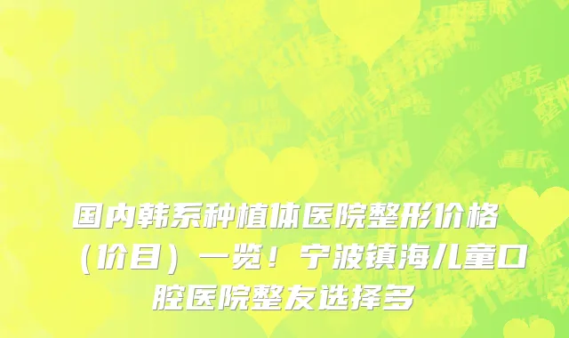 国内韩系种植体医院整形价格(价目)一览!宁波镇海儿童口腔医院整友选择多
