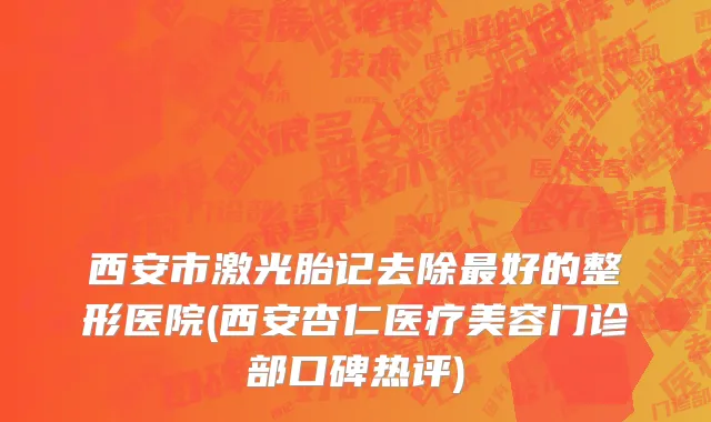西安市激光胎记去除最好的整形医院(西安杏仁医疗美容门诊部口碑热评)