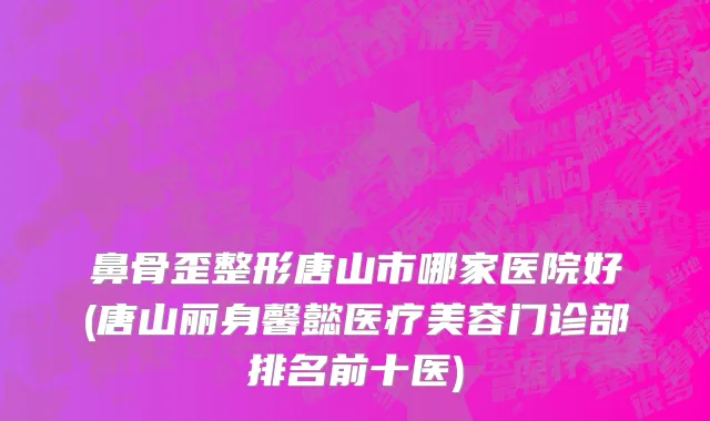 鼻骨歪整形唐山市哪家医院好(唐山丽身馨懿医疗美容门诊部排名前十医)