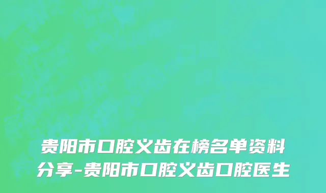 贵阳市口腔义齿在榜名单资料分享-贵阳市口腔义齿口腔医生