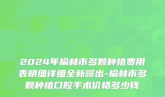 2024年榆林市多颗种植费用表明细详细全新曝出-榆林市多颗种植口腔手术价格多少钱