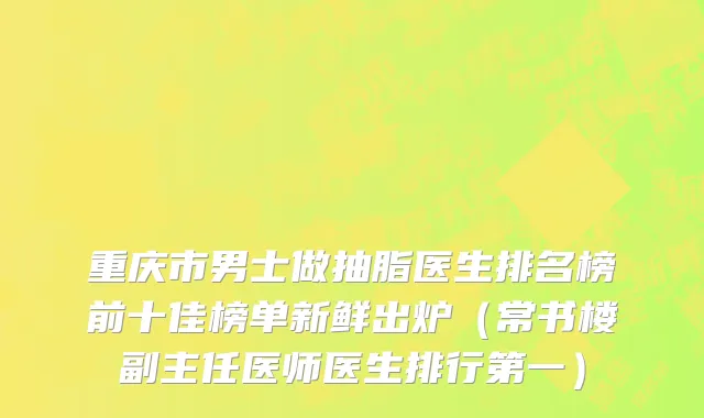 重庆市男士做抽脂医生排名榜前十佳榜单新鲜出炉（常书楼副主任医师医生排行第一）
