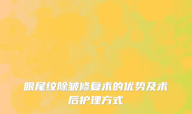 眼尾纹除皱修复术的优势及术后护理方式