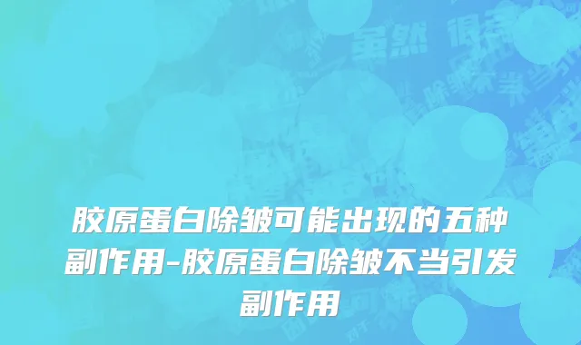 胶原蛋白除皱可能出现的五种副作用-胶原蛋白除皱不当引发副作用