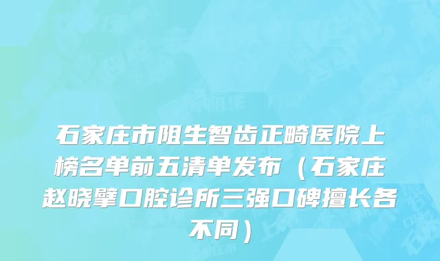 石家庄市阻生智齿正畸医院上榜名单前五清单发布（石家庄赵晓擘口腔诊所三强口碑擅长各不同）