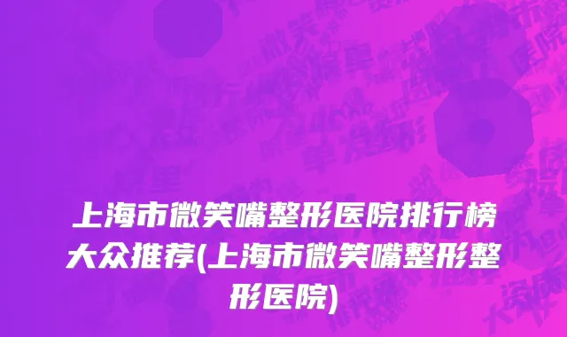 上海市微笑嘴整形医院排行榜大众推荐(上海市微笑嘴整形整形医院)