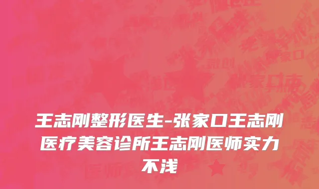 王志刚整形医生-张家口王志刚医疗美容诊所王志刚医师实力不浅