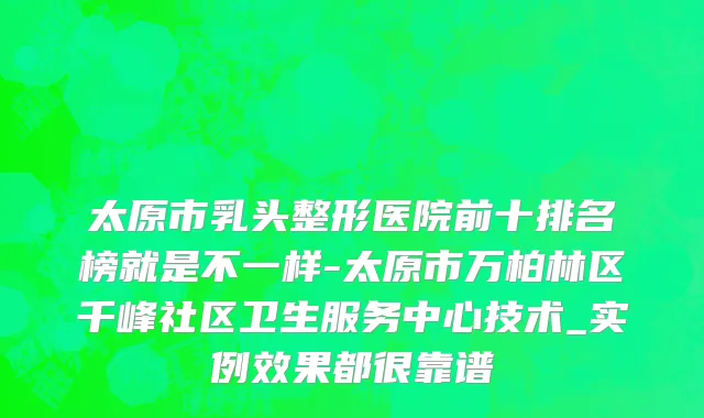 太原市乳头整形医院前十排名榜就是不一样-太原市万柏林区千峰社区卫生服务中心技术_实例效果都很靠谱