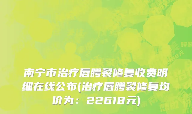 南宁市治疗唇腭裂修复收费明细在线公布(治疗唇腭裂修复均价为：22618元)