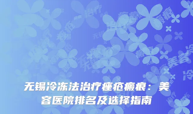 无锡冷冻法治疗痤疮瘢痕：美容医院排名及选择指南