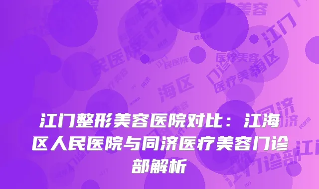江门整形美容医院对比：江海区人民医院与同济医疗美容门诊部解析
