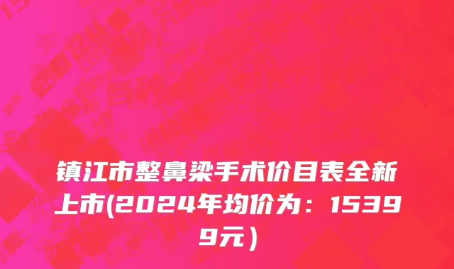 镇江市整鼻梁手术价目表全新上市(2024年均价为：15399元）
