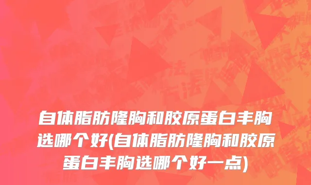 自体脂肪隆胸和胶原蛋白丰胸选哪个好(自体脂肪隆胸和胶原蛋白丰胸选哪个好一点)