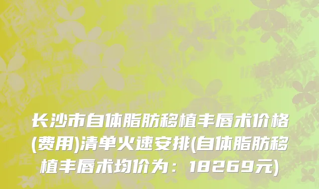 长沙市自体脂肪移植丰唇术价格(费用)清单火速安排(自体脂肪移植丰唇术均价为：18269元)