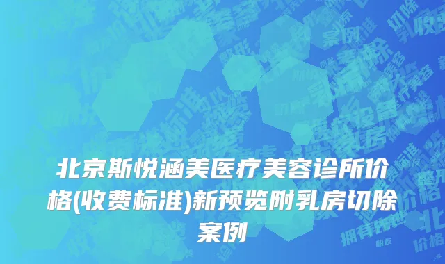 北京斯悦涵美医疗美容诊所价格(收费标准)新预览附乳房切除案例