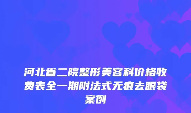 河北省二院整形美容科价格收费表全一期附法式无痕去眼袋案例
