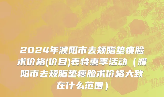 2024年濮阳市去颊脂垫瘦脸术价格(价目)表特惠季活动（濮阳市去颊脂垫瘦脸术价格大致在什么范围）