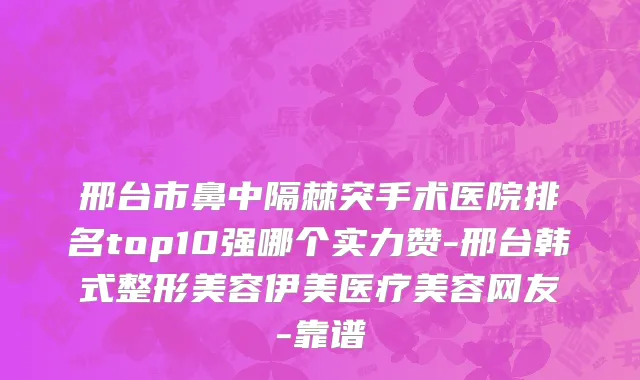 邢台市鼻中隔棘突手术医院排名top10强哪个实力赞-邢台韩式整形美容伊美医疗美容网友-靠谱