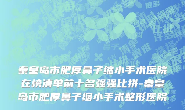 秦皇岛市肥厚鼻子缩小手术医院在榜清单前十名强强比拼-秦皇岛市肥厚鼻子缩小手术整形医院