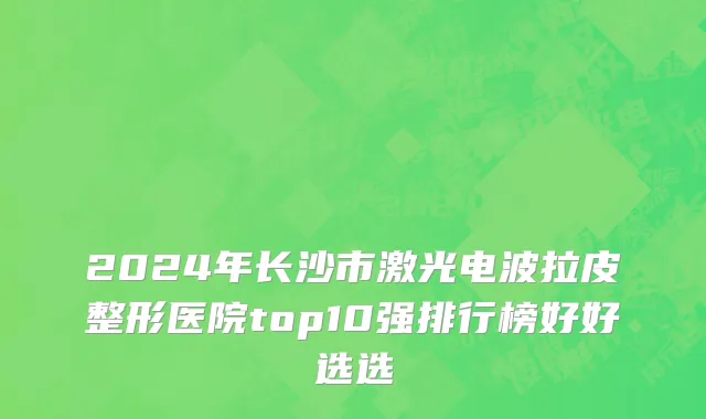 2024年长沙市激光电波拉皮整形医院top10强排行榜好好选选