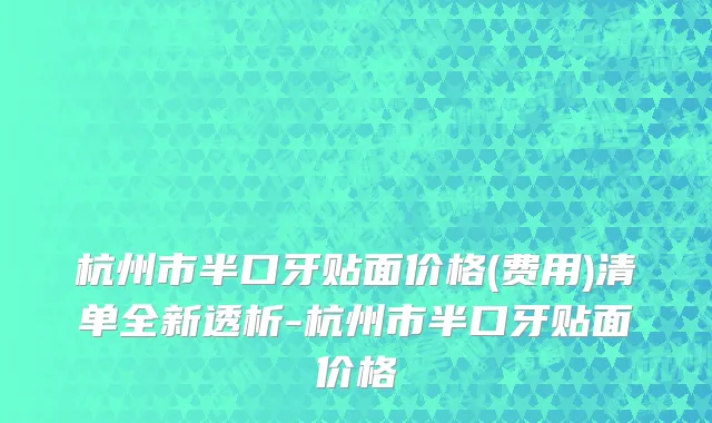 杭州市半口牙贴面价格(费用)清单全新透析-杭州市半口牙贴面价格