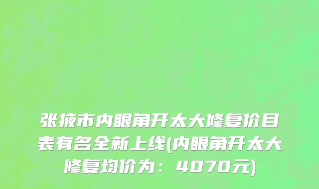 张掖市内眼角开太大修复价目表有名全新上线(内眼角开太大修复均价为：4070元)