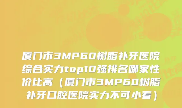 厦门市3MP60树脂补牙医院综合实力top10强排名哪家性价比高（厦门市3MP60树脂补牙口腔医院实力不可小看）