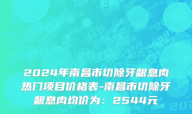 2024年南昌市切除牙龈息肉热门项目价格表-南昌市切除牙龈息肉均价为：2544元