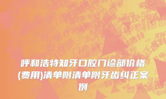 呼和浩特知牙口腔门诊部价格(费用)清单附清单附牙齿纠正案例