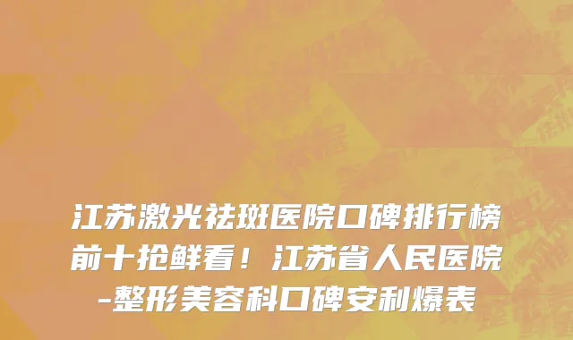 江苏激光祛斑医院口碑排行榜前十抢鲜看！江苏省人民医院-整形美容科口碑安利爆表