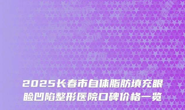 2025长春市自体脂肪填充眼睑凹陷整形医院口碑价格一览