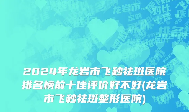 2024年龙岩市飞秒祛斑医院排名榜前十佳评价好不好(龙岩市飞秒祛斑整形医院)