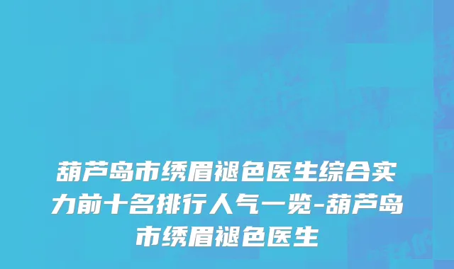 葫芦岛市绣眉褪色医生综合实力前十名排行人气一览-葫芦岛市绣眉褪色医生