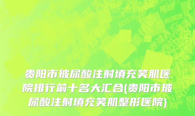 贵阳市玻尿酸注射填充笑肌医院排行前十名大汇合(贵阳市玻尿酸注射填充笑肌整形医院)
