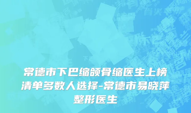 常德市下巴缩颌骨缩医生上榜清单多数人选择-常德市易晓萍整形医生